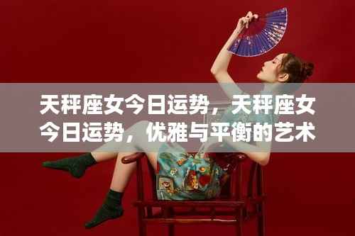 天秤座女今日运势,优雅与平衡的艺术展现
