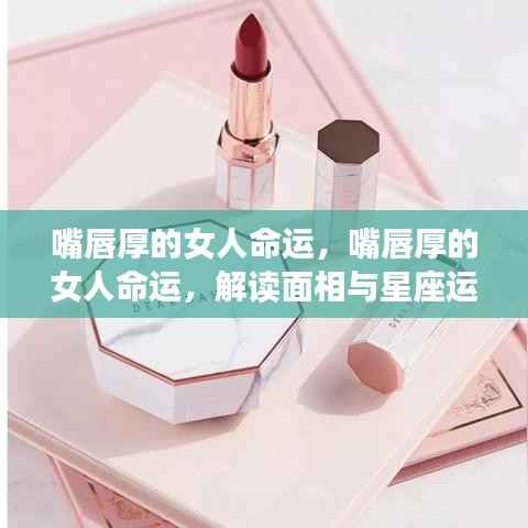 嘴唇厚的女人命运解读,面相与星座运势的交融分析