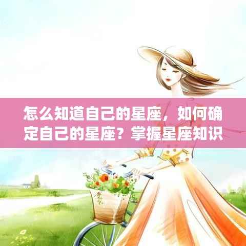 掌握星座知识,如何确定自己的星座并洞悉个人运势?