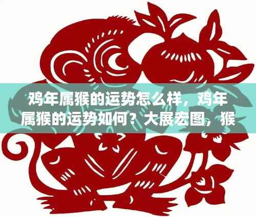 鸡年属猴运势展望,大展宏图,猴年大吉!