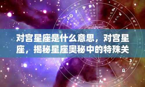 揭秘对宫星座的特殊关联与奥秘,星座间的特殊对应关系解析