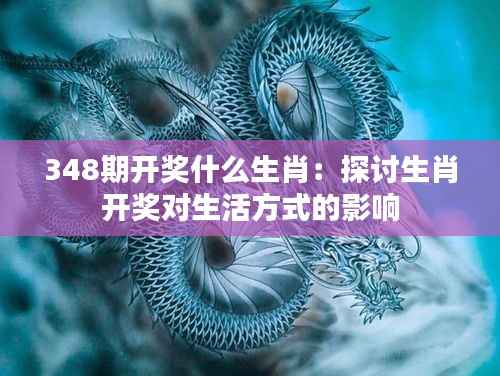 348期开奖什么生肖:探讨生肖开奖对生活方式的影响