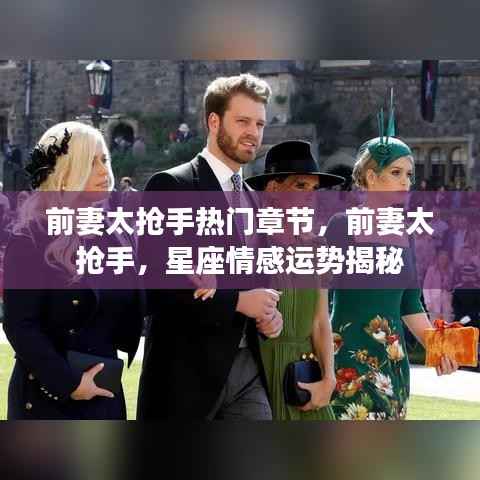 前妻太抢手,热门章节与星座情感运势揭秘