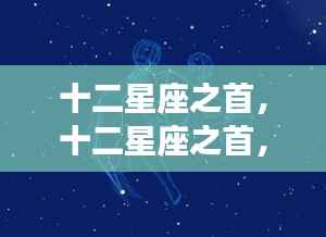 揭秘十二星座之首的神秘面纱与运势奥秘