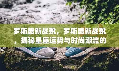 罗斯最新战靴,星座运势与时尚潮流的完美结合揭秘