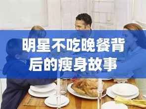 明星不吃晚餐背后的瘦身故事与挑战揭秘