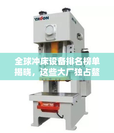 全球冲床设备排名榜单揭晓,这些大厂独占鳌头!