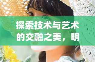 探索技术与艺术的交融之美,明星换脸江揭秘背后的科技魅力