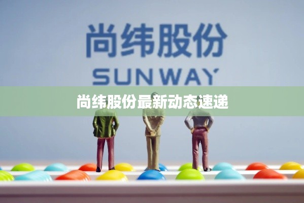 尚纬股份最新动态速递