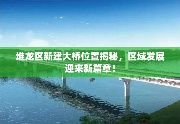 堆龙区新建大桥位置揭秘,区域发展迎来新篇章!
