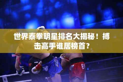 世界泰拳明星排名大揭秘!搏击高手谁居榜首?