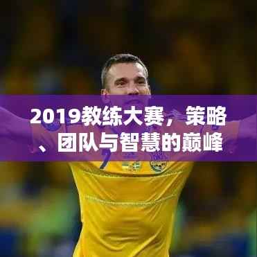2019教练大赛,策略、团队与智慧的巅峰对决!