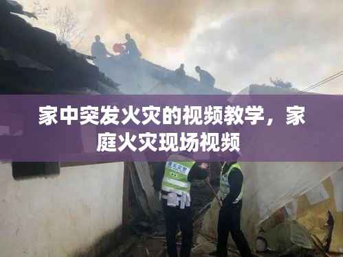 家中突发火灾的视频教学,家庭火灾现场视频