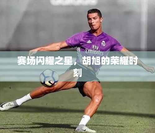 赛场闪耀之星,胡旭的荣耀时刻