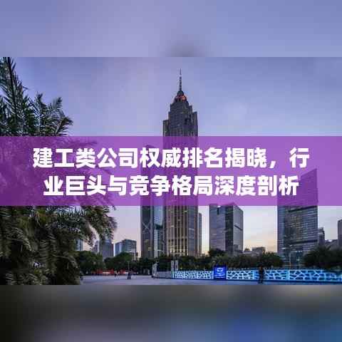建工类公司权威排名揭晓,行业巨头与竞争格局深度剖析