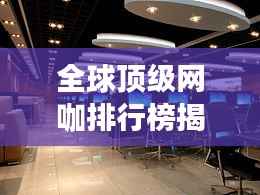全球顶级网咖排行榜揭晓！