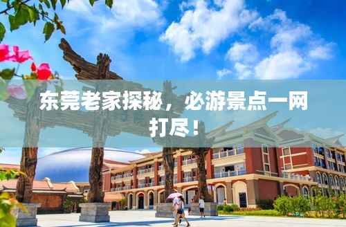 东莞老家探秘,必游景点一网打尽!