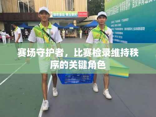 赛场守护者,比赛检录维持秩序的关键角色
